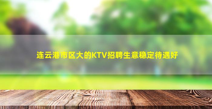连云港市区大的KTV招聘生意稳定待遇好